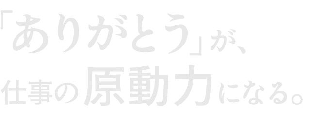 「ありがとう」が、仕事の原動力になる。
