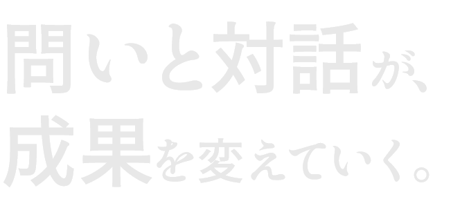 問いと対話が、成果を変えていく。