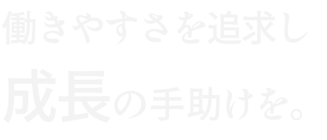 働きやすさを追求し成長の手助けを。