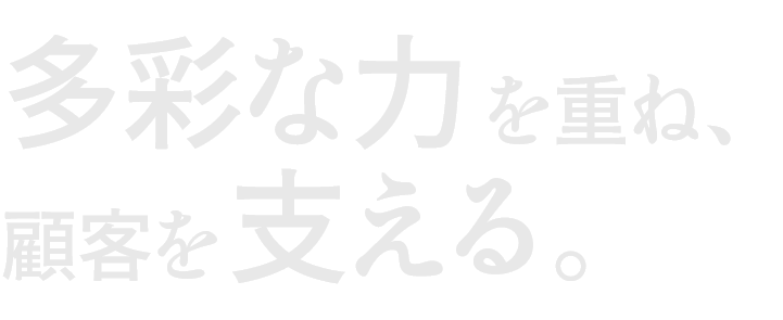 多彩な力を重ね、顧客を支える。