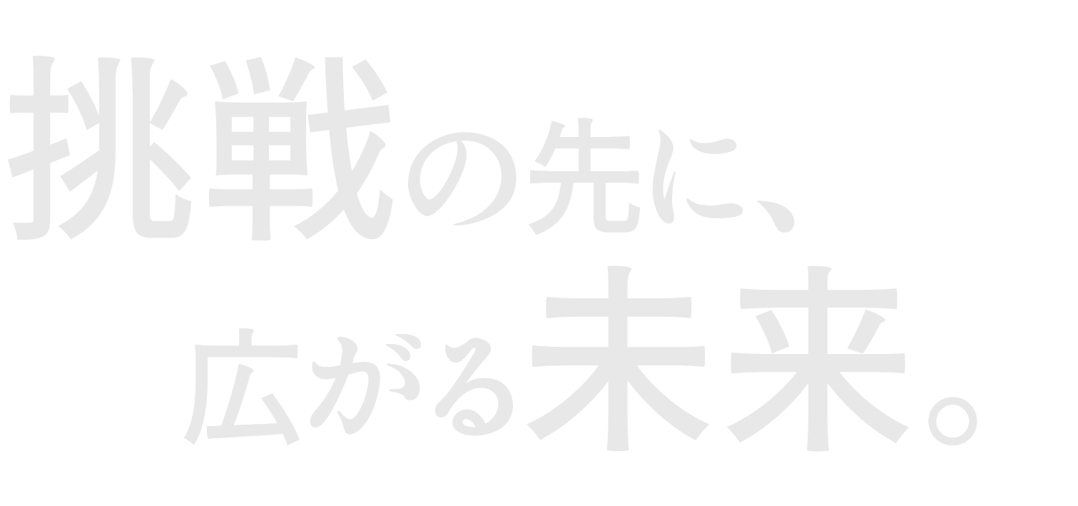 挑戦の先に、広がる未来。