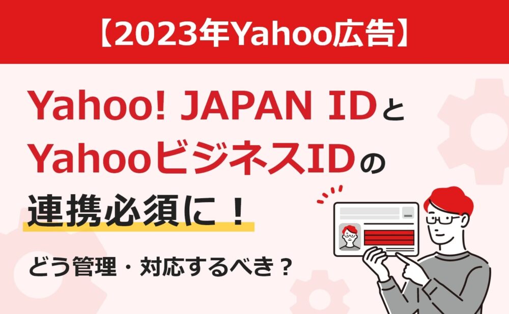 【2023年Yahoo広告】Yahoo! JAPAN IDとYahooビジネスIDの連携必須に！どう管理・対応するべき？