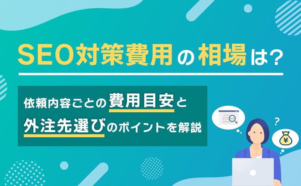 SEO対策費用の相場は？依頼内容別の料金早見表や外注先の選び方